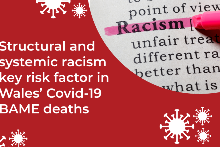 Structural and systemic racism key risk factor in Wales’ Covid 19 BAME deaths Structural and systemic racism key risk factor in Wales’ Covid 19 BAME deaths