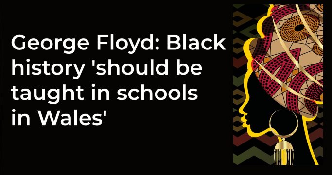 george floyd black history should be taught in schools in wales george floyd black history should be taught in schools in wales